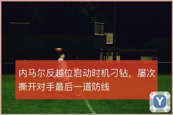 内马尔反越位启动时机刁钻，屡次撕开对手最后一道防线