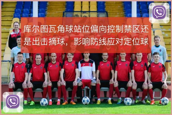 库尔图瓦角球站位偏向控制禁区还是出击摘球，影响防线应对定位球的稳定性