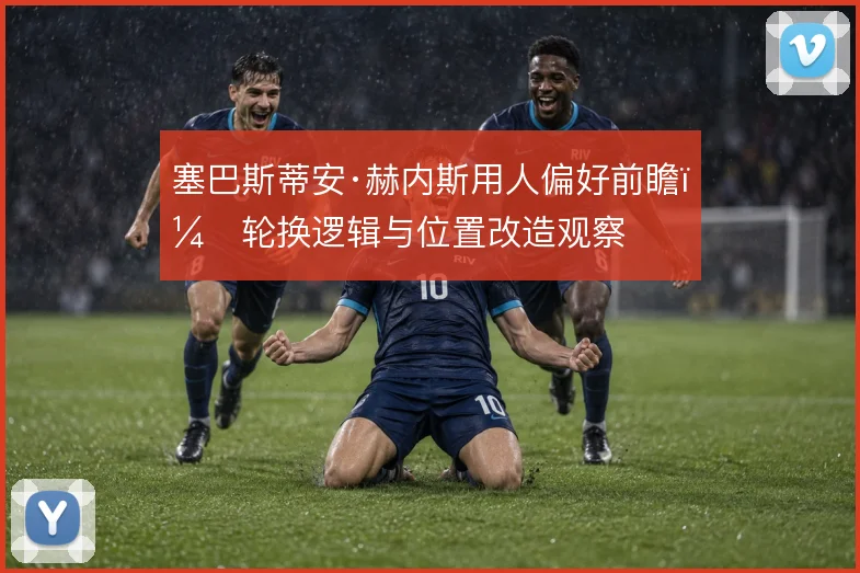 塞巴斯蒂安·赫内斯用人偏好前瞻,轮换逻辑与位置改造观察