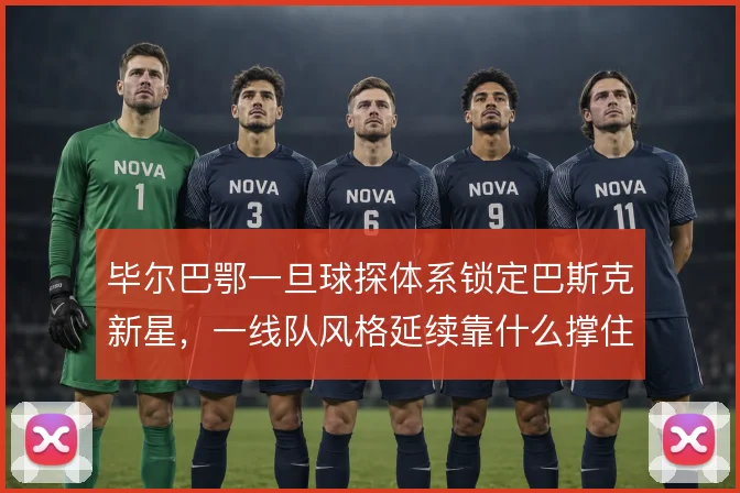 毕尔巴鄂一旦球探体系锁定巴斯克新星,一线队风格延续靠什么撑住