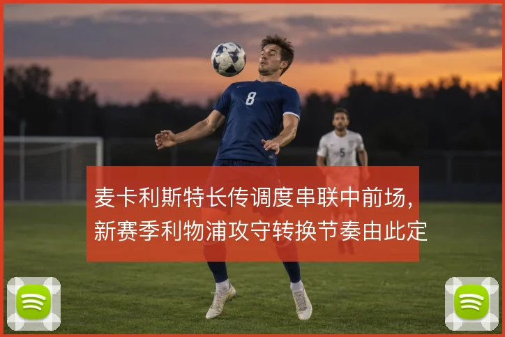 麦卡利斯特长传调度串联中前场,新赛季利物浦攻守转换节奏由此定调
