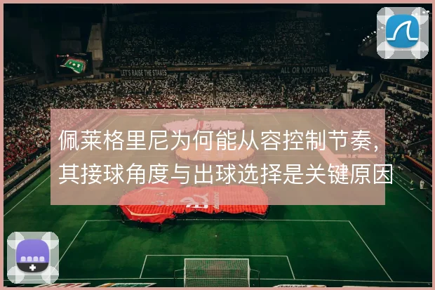 佩莱格里尼为何能从容控制节奏,其接球角度与出球选择是关键原因