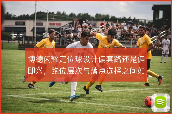 博德闪耀定位球设计偏套路还是偏即兴,跑位层次与落点选择之间如何取舍