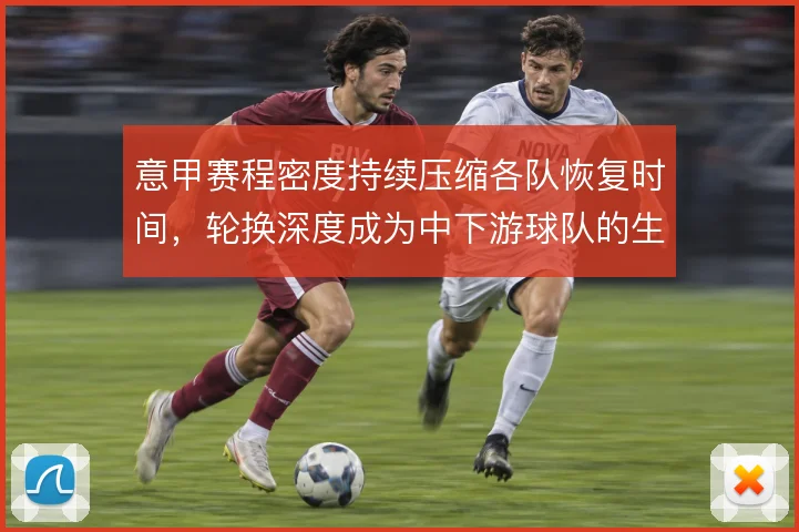 意甲赛程密度持续压缩各队恢复时间,轮换深度成为中下游球队的生存指标