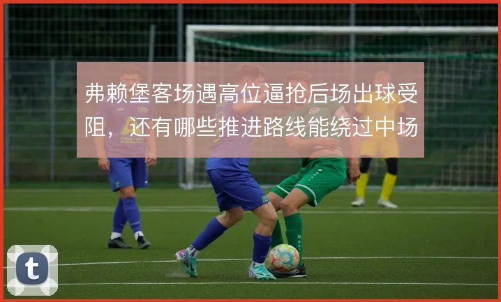 弗赖堡客场遇高位逼抢后场出球受阻,还有哪些推进路线能绕过中场