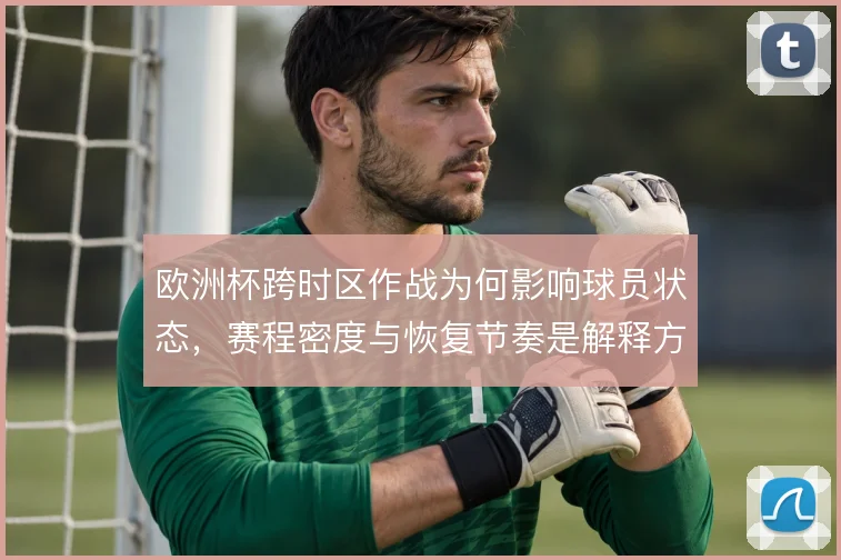 欧洲杯跨时区作战为何影响球员状态,赛程密度与恢复节奏是解释方向