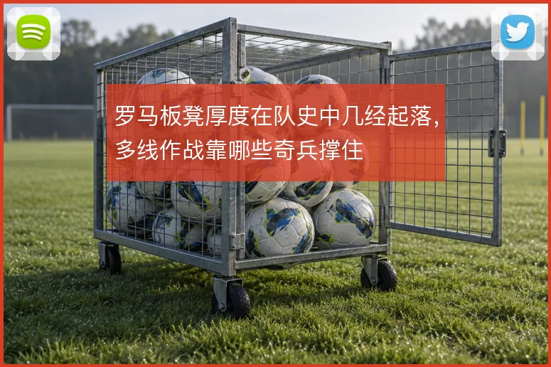 罗马板凳厚度在队史中几经起落,多线作战靠哪些奇兵撑住