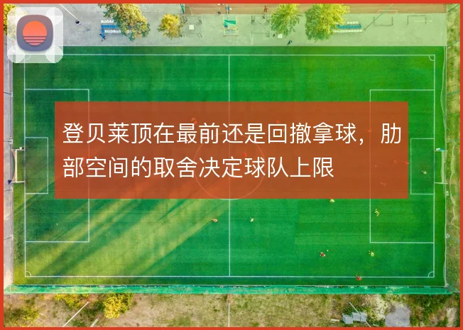 登贝莱顶在最前还是回撤拿球,肋部空间的取舍决定球队上限