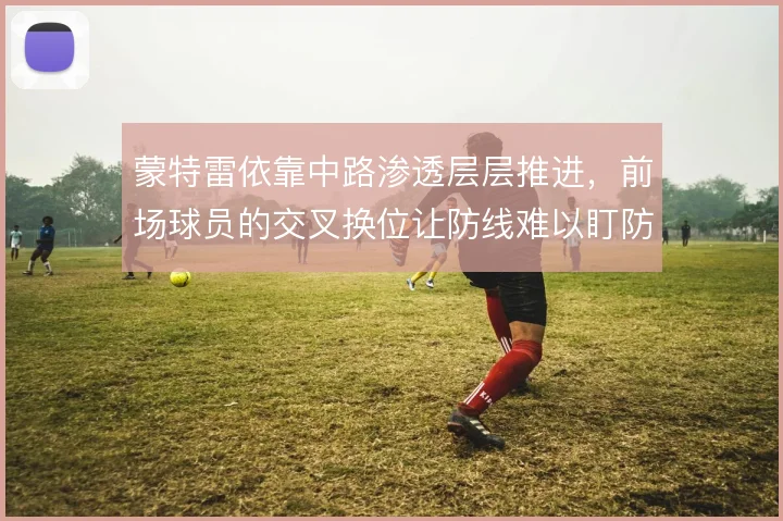 蒙特雷依靠中路渗透层层推进，前场球员的交叉换位让防线难以盯防
