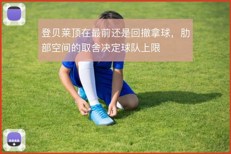 登贝莱顶在最前还是回撤拿球,肋部空间的取舍决定球队上限