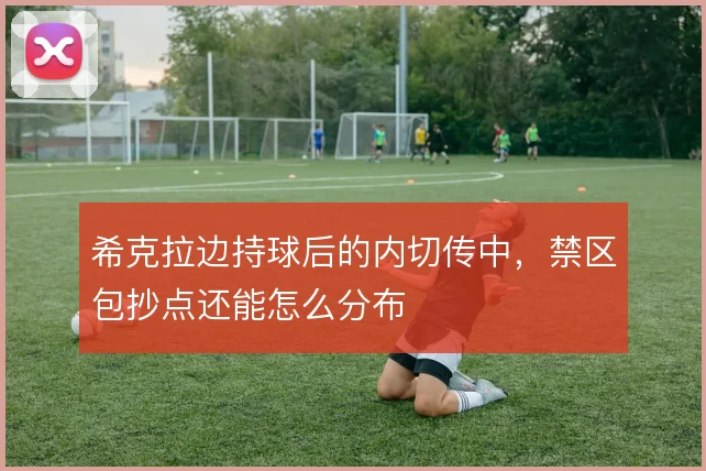 希克拉边持球后的内切传中,禁区包抄点还能怎么分布