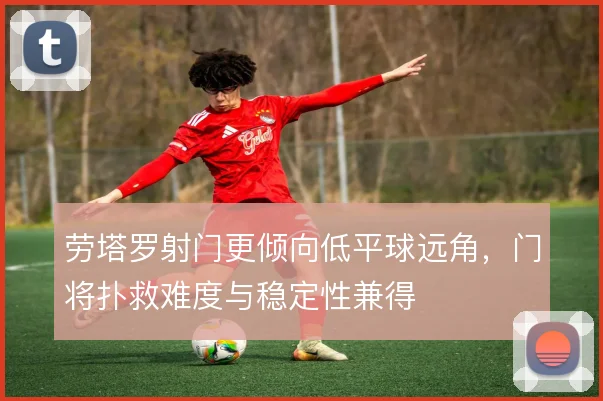 劳塔罗射门更倾向低平球远角,门将扑救难度与稳定性兼得