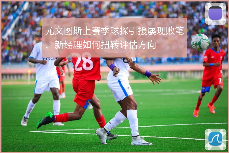 尤文图斯上赛季球探引援屡现败笔,新经理如何扭转评估方向