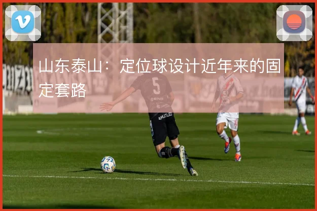山东泰山:定位球设计近年来的固定套路
