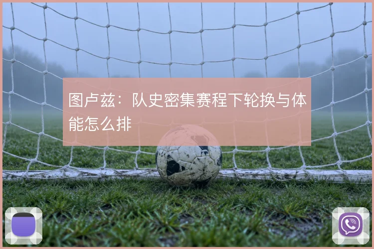 图卢兹：队史密集赛程下轮换与体能怎么排