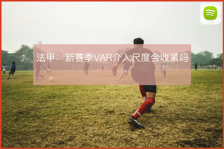 法甲:新赛季VAR介入尺度会收紧吗
