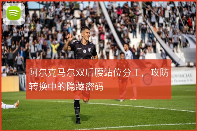 阿尔克马尔双后腰站位分工,攻防转换中的隐藏密码