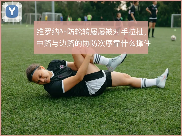 维罗纳补防轮转屡屡被对手拉扯，中路与边路的协防次序靠什么撑住