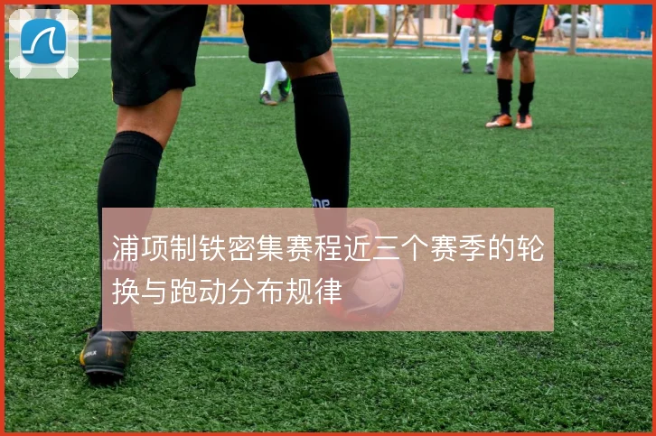 浦项制铁密集赛程近三个赛季的轮换与跑动分布规律