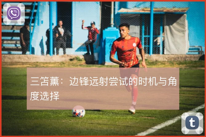 三笘薰：边锋远射尝试的时机与角度选择