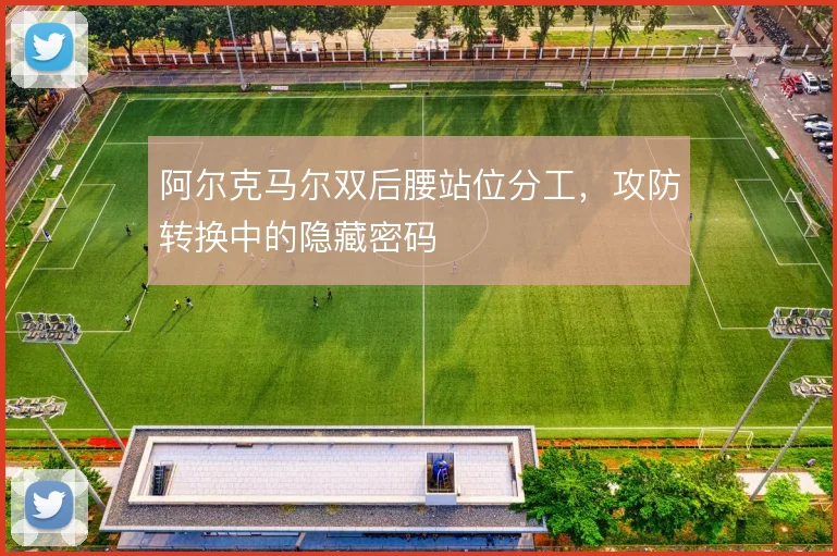 阿尔克马尔双后腰站位分工,攻防转换中的隐藏密码