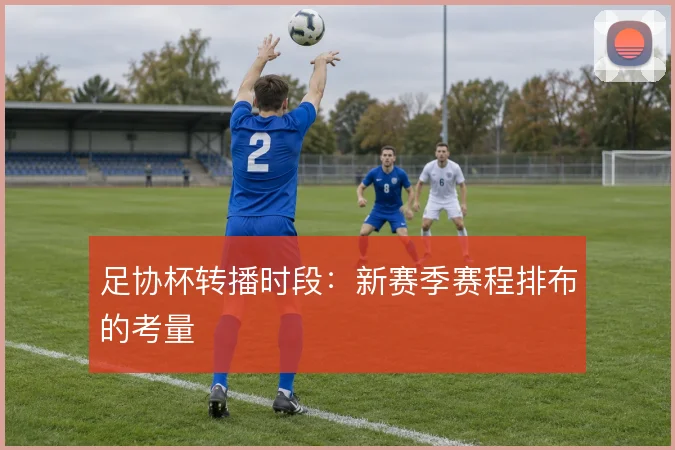足协杯转播时段：新赛季赛程排布的考量