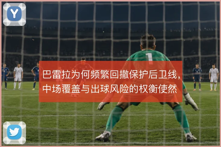 巴雷拉为何频繁回撤保护后卫线，中场覆盖与出球风险的权衡使然