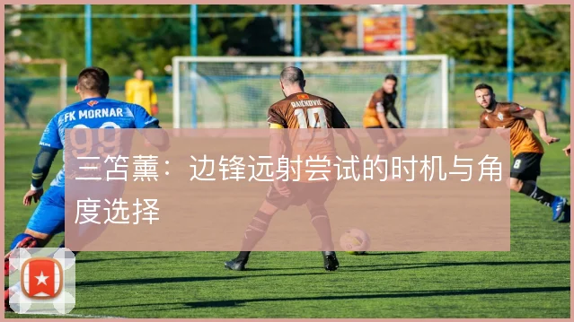 三笘薰:边锋远射尝试的时机与角度选择