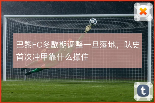 巴黎FC冬歇期调整一旦落地，队史首次冲甲靠什么撑住