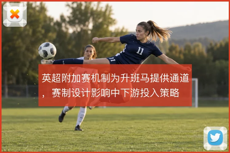 英超附加赛机制为升班马提供通道，赛制设计影响中下游投入策略