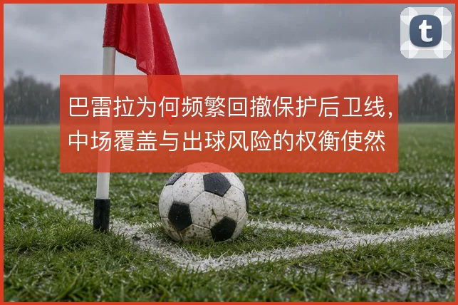 巴雷拉为何频繁回撤保护后卫线，中场覆盖与出球风险的权衡使然