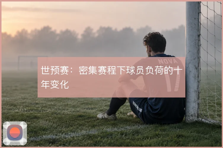 世预赛:密集赛程下球员负荷的十年变化