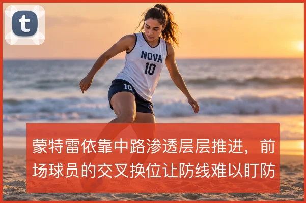 蒙特雷依靠中路渗透层层推进，前场球员的交叉换位让防线难以盯防
