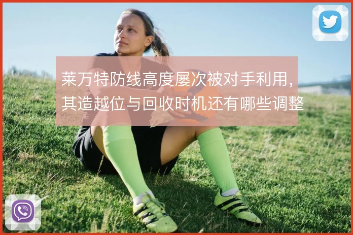 莱万特防线高度屡次被对手利用，其造越位与回收时机还有哪些调整余地