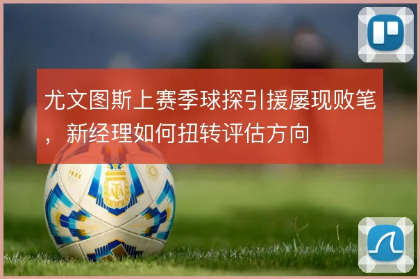 尤文图斯上赛季球探引援屡现败笔,新经理如何扭转评估方向