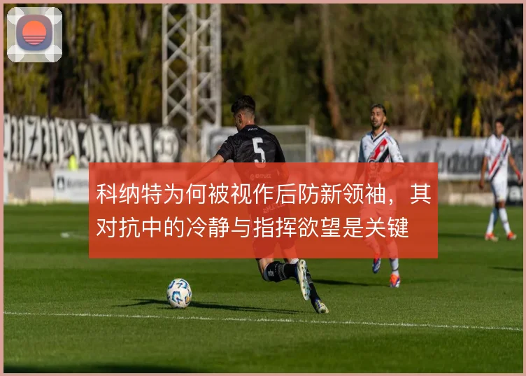 科纳特为何被视作后防新领袖，其对抗中的冷静与指挥欲望是关键