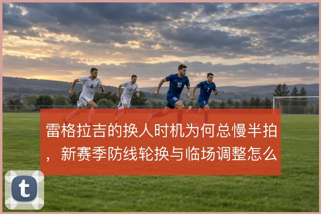 雷格拉吉的换人时机为何总慢半拍,新赛季防线轮换与临场调整怎么解