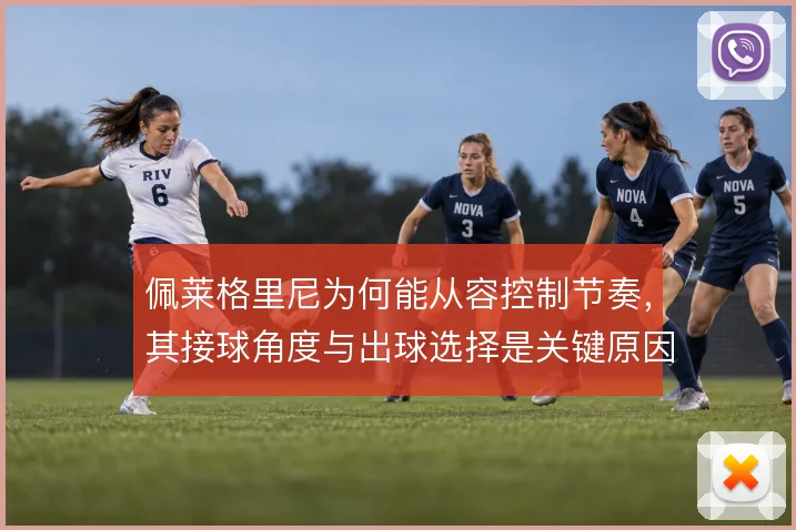 佩莱格里尼为何能从容控制节奏,其接球角度与出球选择是关键原因