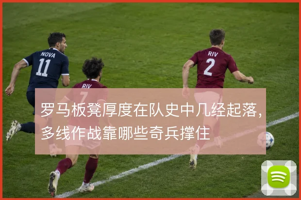 罗马板凳厚度在队史中几经起落,多线作战靠哪些奇兵撑住