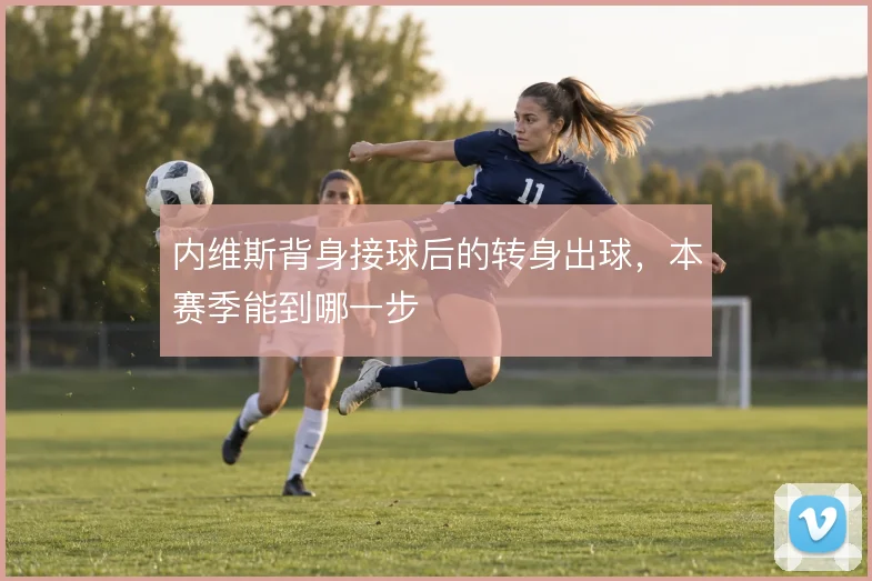 内维斯背身接球后的转身出球,本赛季能到哪一步