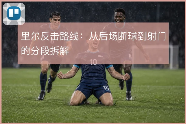 里尔反击路线:从后场断球到射门的分段拆解