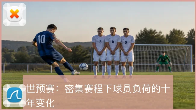 世预赛:密集赛程下球员负荷的十年变化