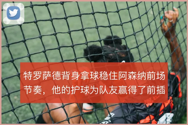 特罗萨德背身拿球稳住阿森纳前场节奏,他的护球为队友赢得了前插时间