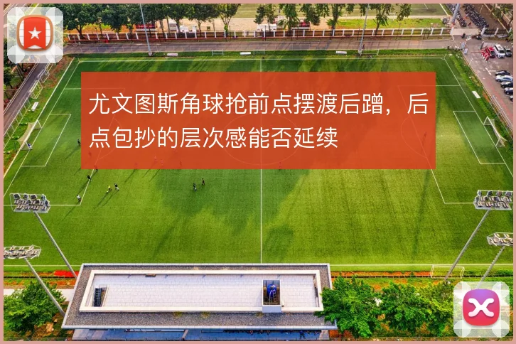 尤文图斯角球抢前点摆渡后蹭,后点包抄的层次感能否延续