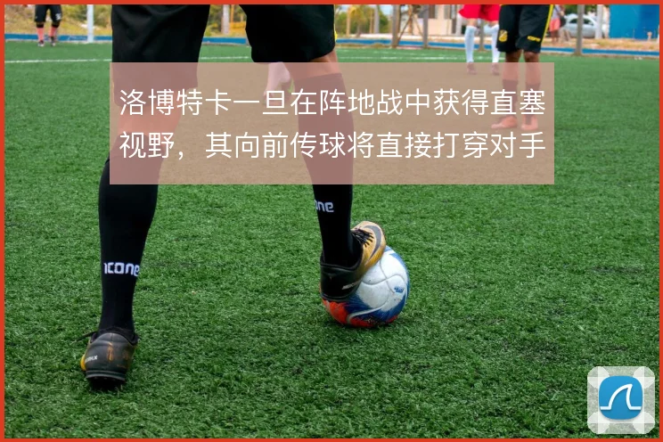 洛博特卡一旦在阵地战中获得直塞视野,其向前传球将直接打穿对手两条防线