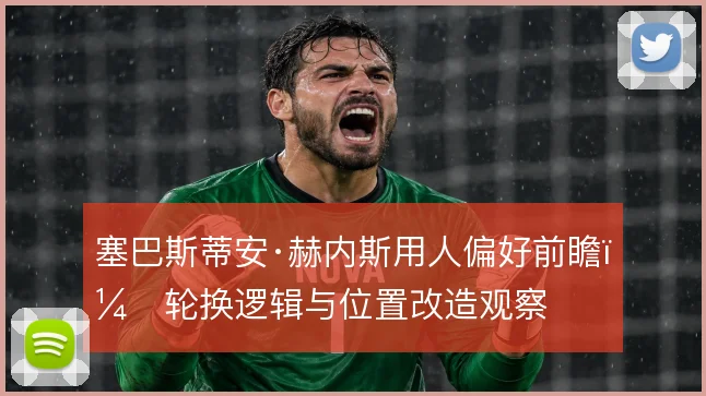 塞巴斯蒂安·赫内斯用人偏好前瞻，轮换逻辑与位置改造观察