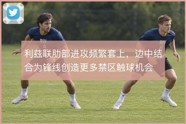 利兹联肋部进攻频繁套上，边中结合为锋线创造更多禁区触球机会