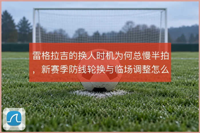 雷格拉吉的换人时机为何总慢半拍,新赛季防线轮换与临场调整怎么解