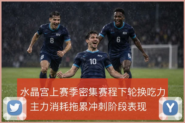 水晶宫上赛季密集赛程下轮换吃力,主力消耗拖累冲刺阶段表现