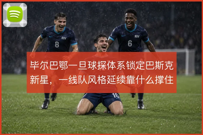 毕尔巴鄂一旦球探体系锁定巴斯克新星，一线队风格延续靠什么撑住